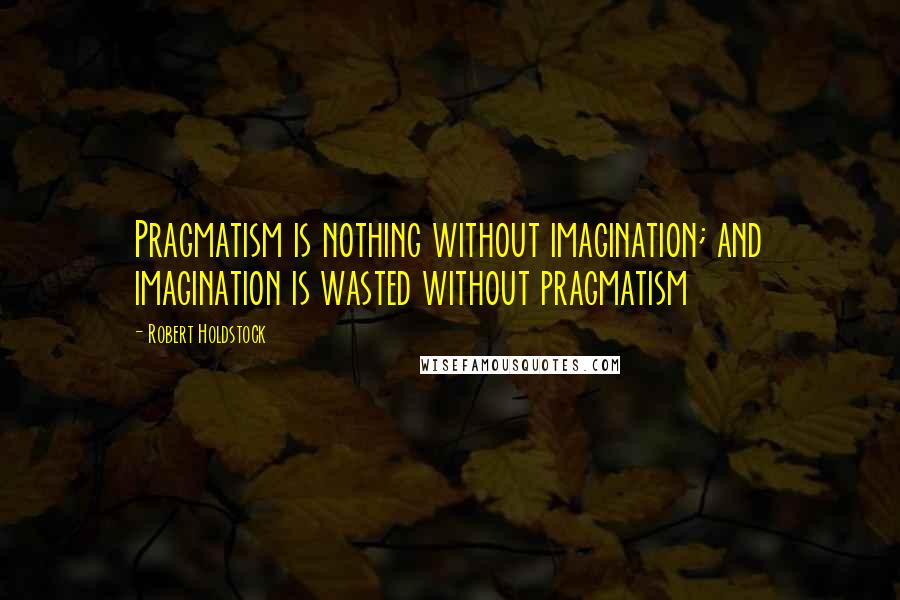 Robert Holdstock Quotes: Pragmatism is nothing without imagination; and imagination is wasted without pragmatism