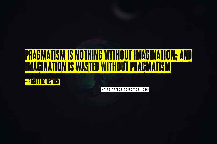 Robert Holdstock Quotes: Pragmatism is nothing without imagination; and imagination is wasted without pragmatism