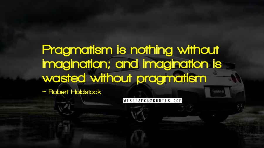 Robert Holdstock Quotes: Pragmatism is nothing without imagination; and imagination is wasted without pragmatism