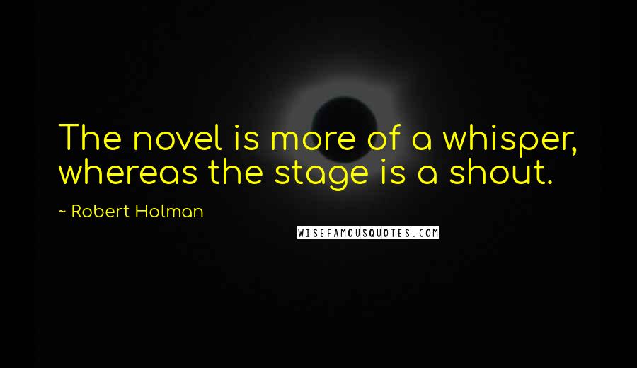 Robert Holman Quotes: The novel is more of a whisper, whereas the stage is a shout.