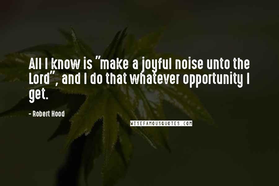 Robert Hood Quotes: All I know is "make a joyful noise unto the Lord", and I do that whatever opportunity I get.