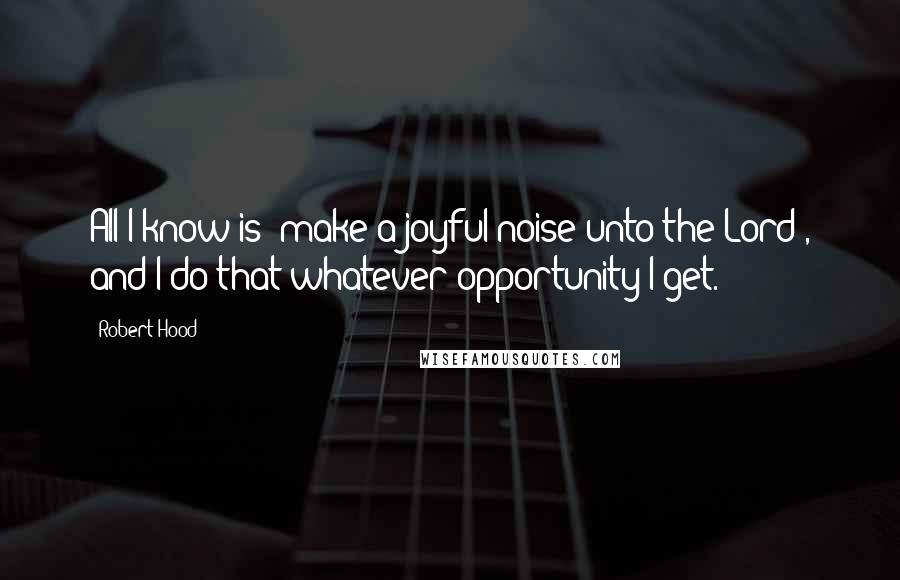 Robert Hood Quotes: All I know is "make a joyful noise unto the Lord", and I do that whatever opportunity I get.