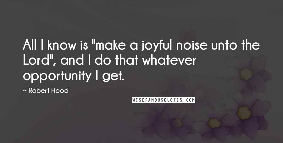 Robert Hood Quotes: All I know is "make a joyful noise unto the Lord", and I do that whatever opportunity I get.