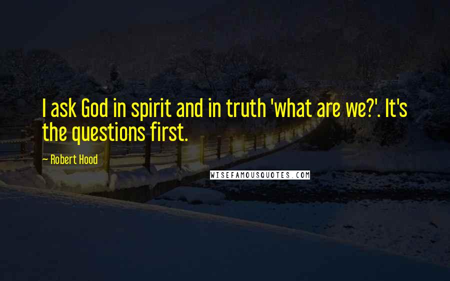 Robert Hood Quotes: I ask God in spirit and in truth 'what are we?'. It's the questions first.