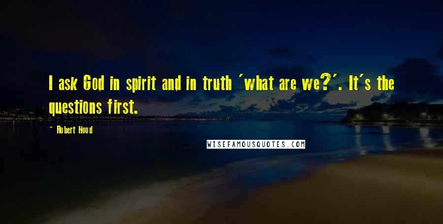 Robert Hood Quotes: I ask God in spirit and in truth 'what are we?'. It's the questions first.