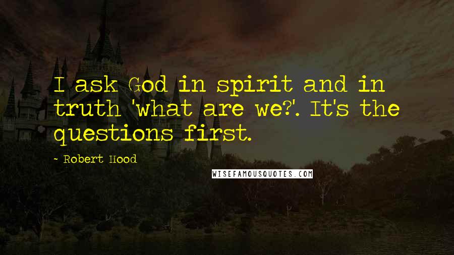 Robert Hood Quotes: I ask God in spirit and in truth 'what are we?'. It's the questions first.
