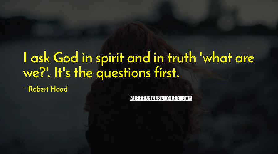 Robert Hood Quotes: I ask God in spirit and in truth 'what are we?'. It's the questions first.