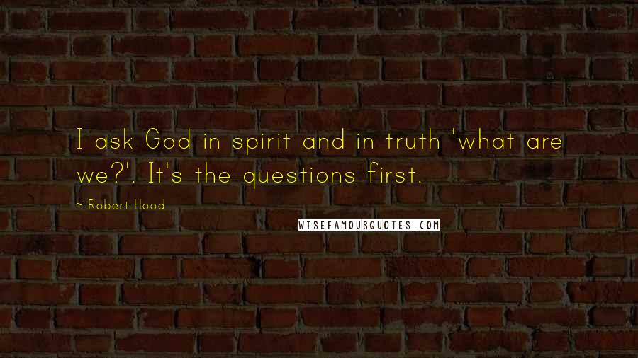 Robert Hood Quotes: I ask God in spirit and in truth 'what are we?'. It's the questions first.
