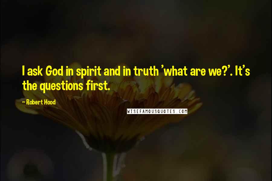 Robert Hood Quotes: I ask God in spirit and in truth 'what are we?'. It's the questions first.