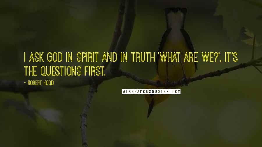 Robert Hood Quotes: I ask God in spirit and in truth 'what are we?'. It's the questions first.