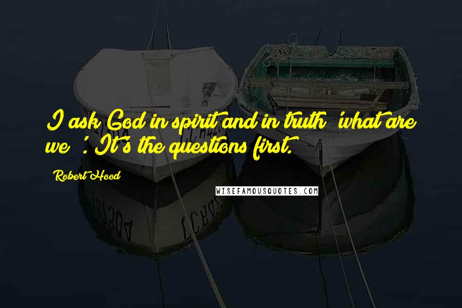 Robert Hood Quotes: I ask God in spirit and in truth 'what are we?'. It's the questions first.