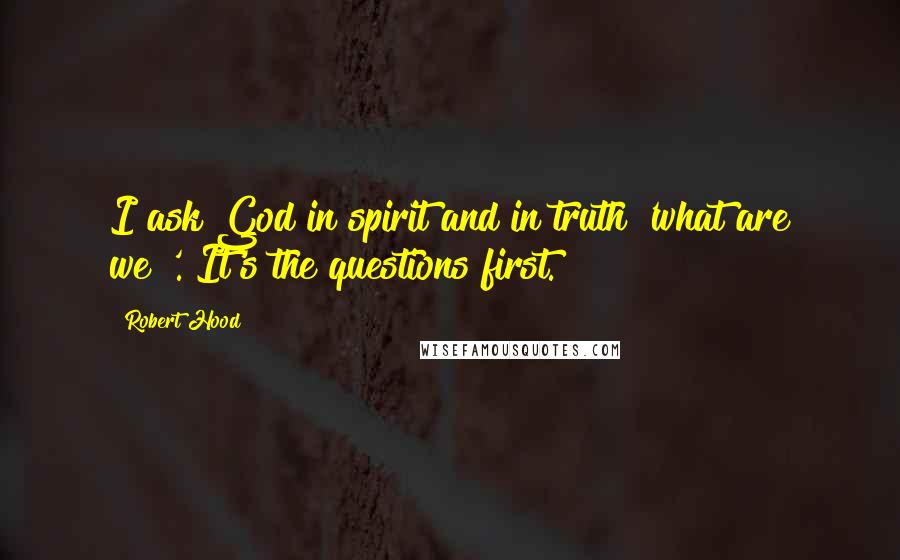 Robert Hood Quotes: I ask God in spirit and in truth 'what are we?'. It's the questions first.