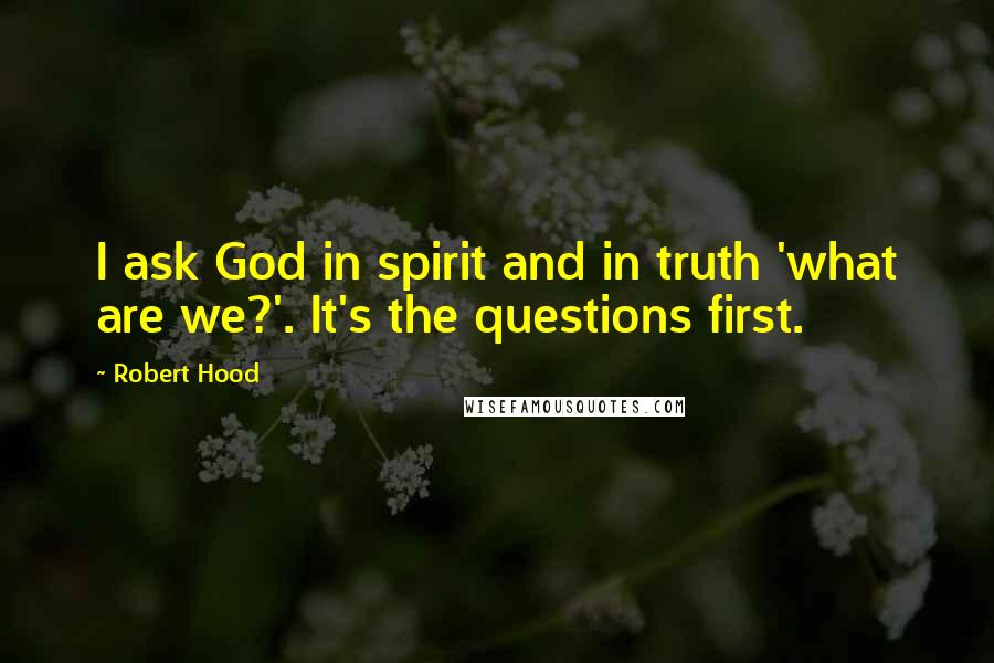 Robert Hood Quotes: I ask God in spirit and in truth 'what are we?'. It's the questions first.