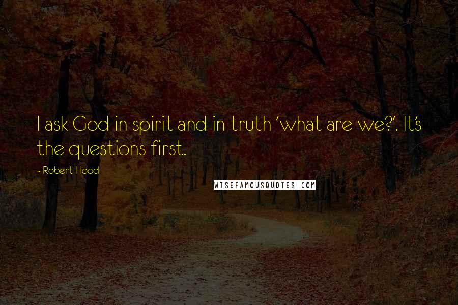 Robert Hood Quotes: I ask God in spirit and in truth 'what are we?'. It's the questions first.