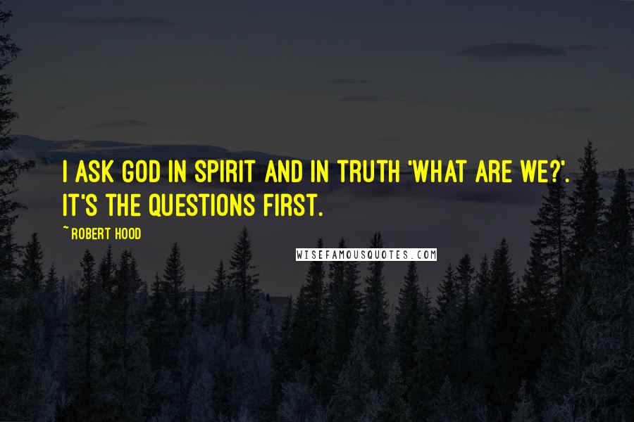 Robert Hood Quotes: I ask God in spirit and in truth 'what are we?'. It's the questions first.