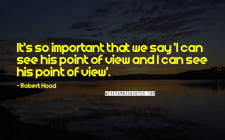 Robert Hood Quotes: It's so important that we say 'I can see his point of view and I can see his point of view'.