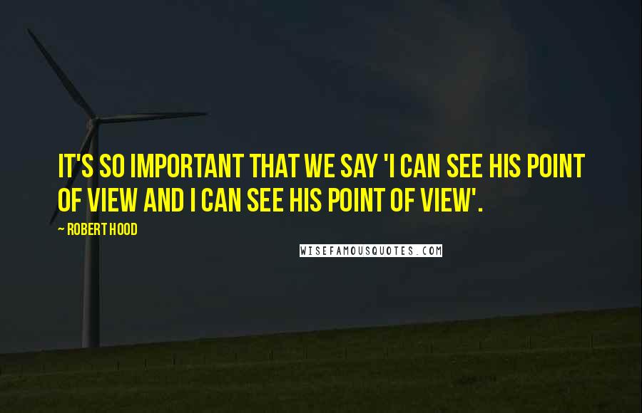 Robert Hood Quotes: It's so important that we say 'I can see his point of view and I can see his point of view'.