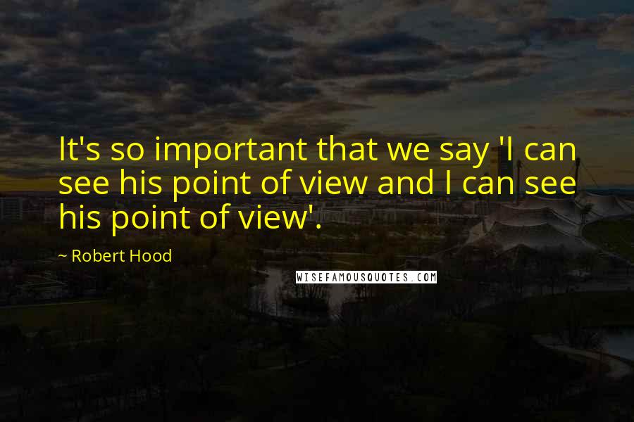 Robert Hood Quotes: It's so important that we say 'I can see his point of view and I can see his point of view'.