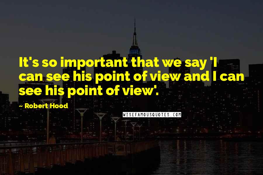 Robert Hood Quotes: It's so important that we say 'I can see his point of view and I can see his point of view'.