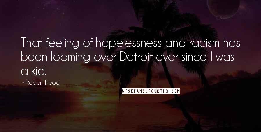 Robert Hood Quotes: That feeling of hopelessness and racism has been looming over Detroit ever since I was a kid.