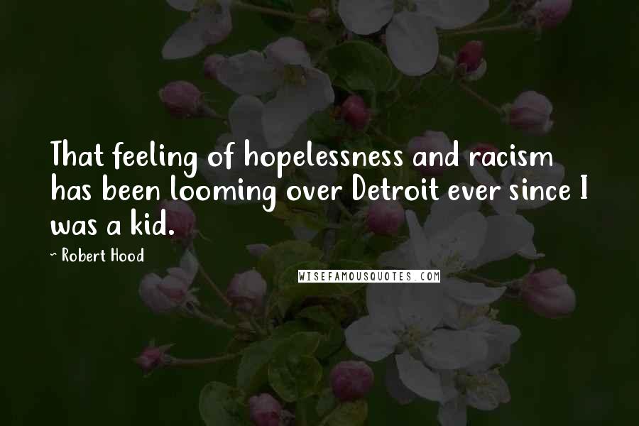 Robert Hood Quotes: That feeling of hopelessness and racism has been looming over Detroit ever since I was a kid.