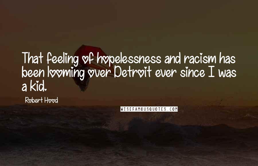 Robert Hood Quotes: That feeling of hopelessness and racism has been looming over Detroit ever since I was a kid.