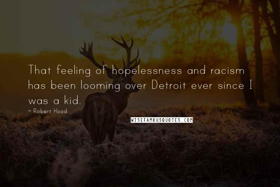 Robert Hood Quotes: That feeling of hopelessness and racism has been looming over Detroit ever since I was a kid.