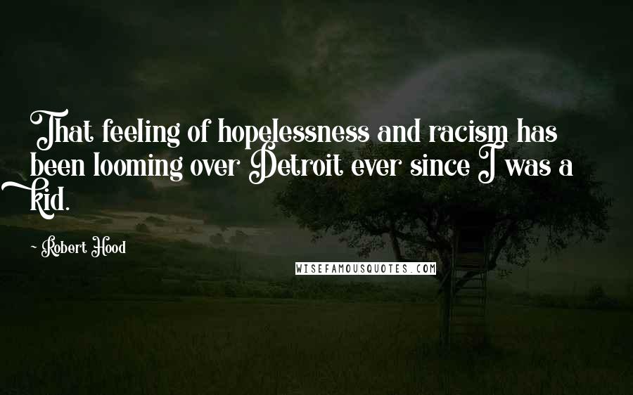 Robert Hood Quotes: That feeling of hopelessness and racism has been looming over Detroit ever since I was a kid.