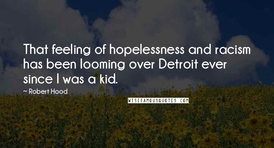 Robert Hood Quotes: That feeling of hopelessness and racism has been looming over Detroit ever since I was a kid.