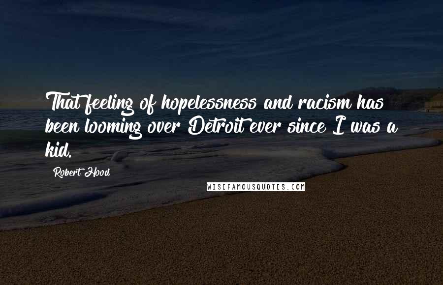 Robert Hood Quotes: That feeling of hopelessness and racism has been looming over Detroit ever since I was a kid.