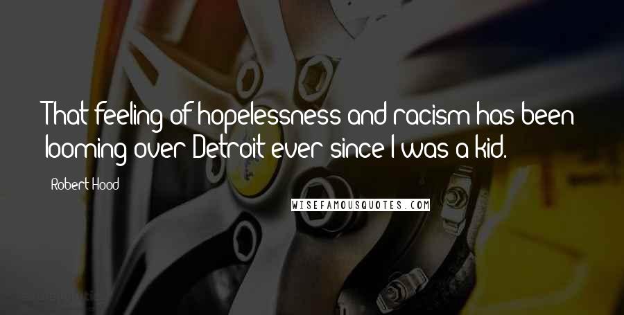 Robert Hood Quotes: That feeling of hopelessness and racism has been looming over Detroit ever since I was a kid.
