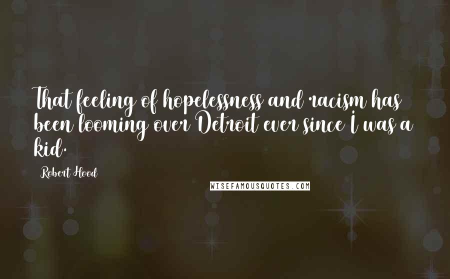 Robert Hood Quotes: That feeling of hopelessness and racism has been looming over Detroit ever since I was a kid.
