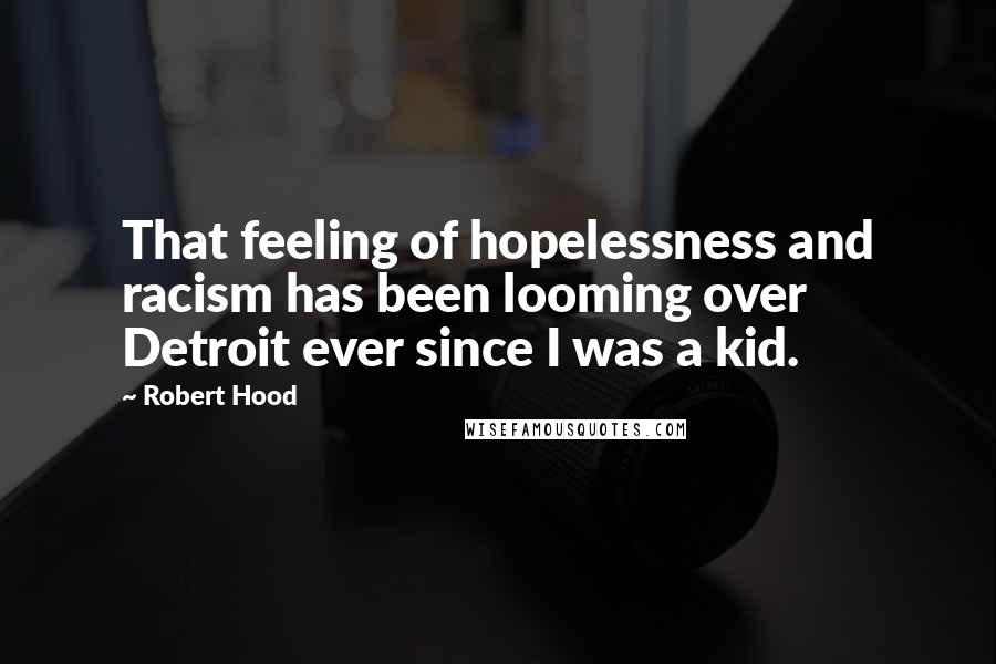 Robert Hood Quotes: That feeling of hopelessness and racism has been looming over Detroit ever since I was a kid.