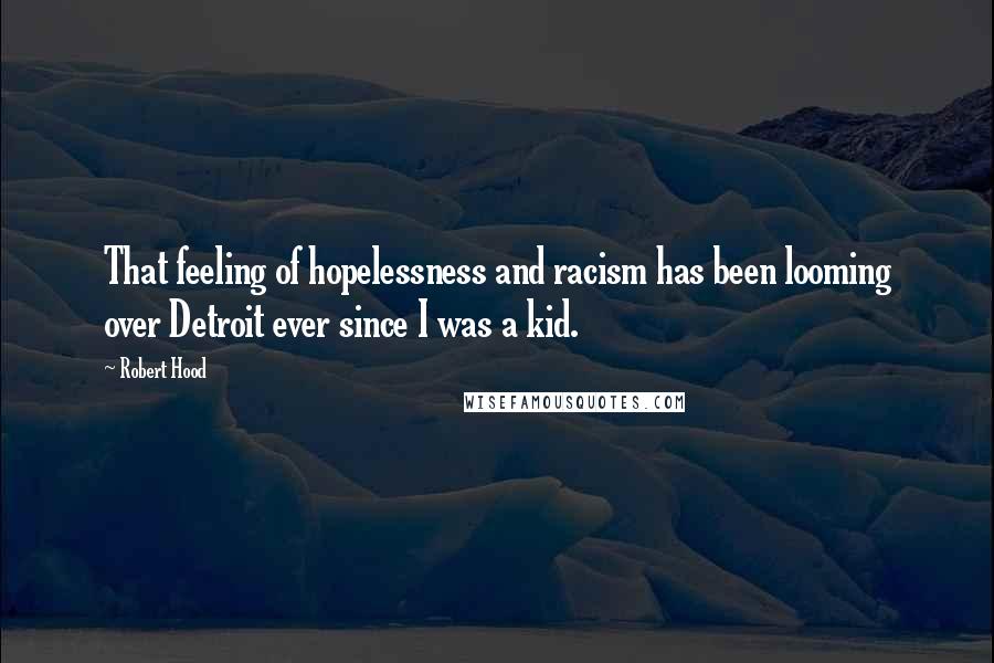 Robert Hood Quotes: That feeling of hopelessness and racism has been looming over Detroit ever since I was a kid.