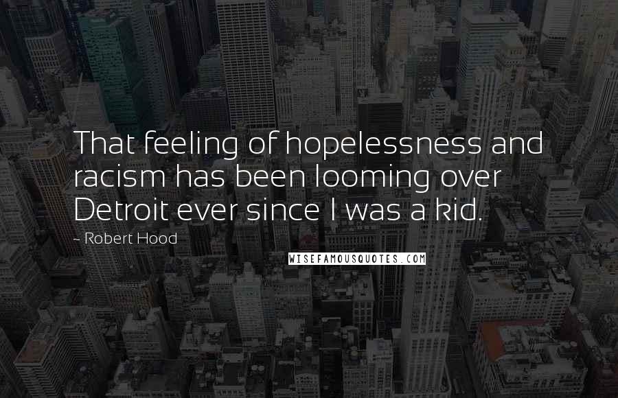 Robert Hood Quotes: That feeling of hopelessness and racism has been looming over Detroit ever since I was a kid.