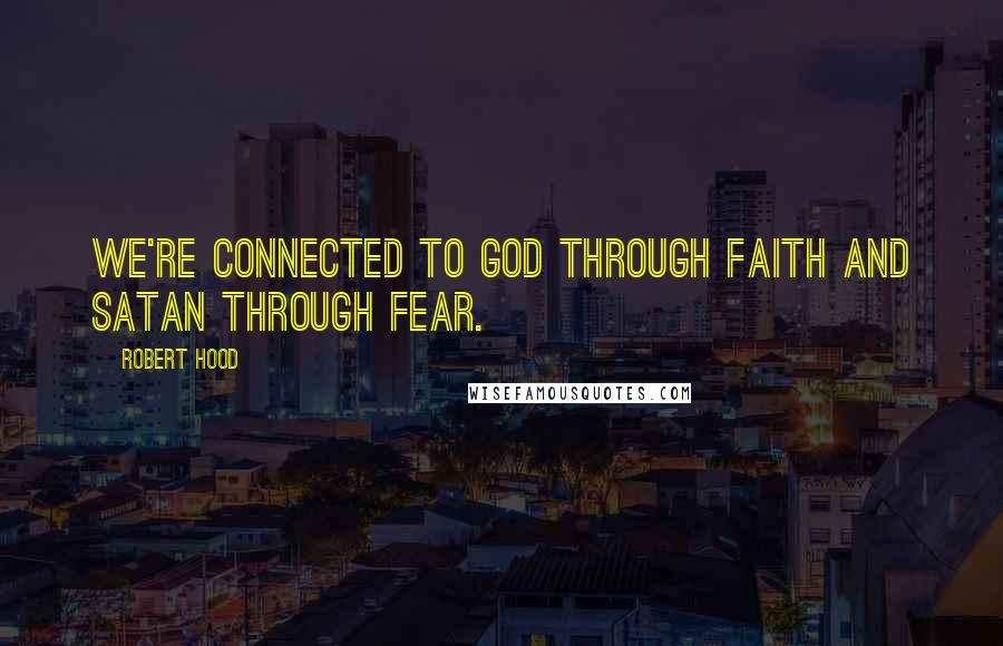 Robert Hood Quotes: We're connected to God through faith and Satan through fear.