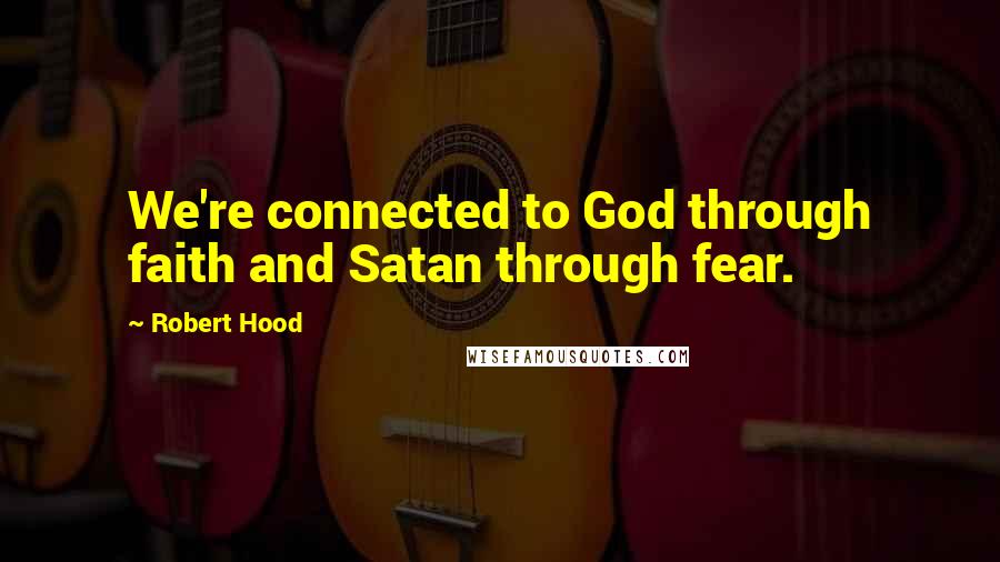 Robert Hood Quotes: We're connected to God through faith and Satan through fear.