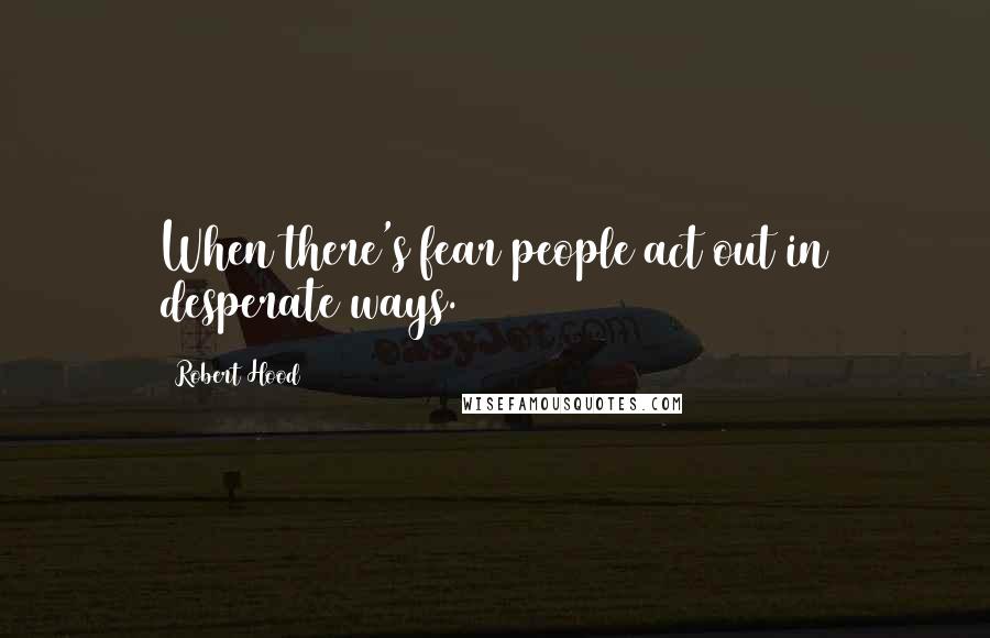 Robert Hood Quotes: When there's fear people act out in desperate ways.