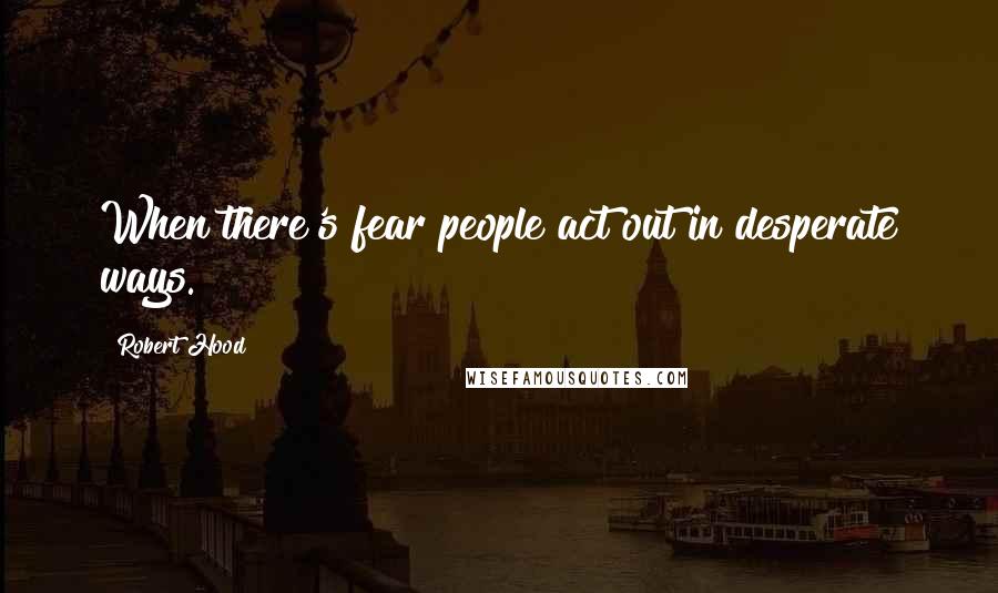 Robert Hood Quotes: When there's fear people act out in desperate ways.