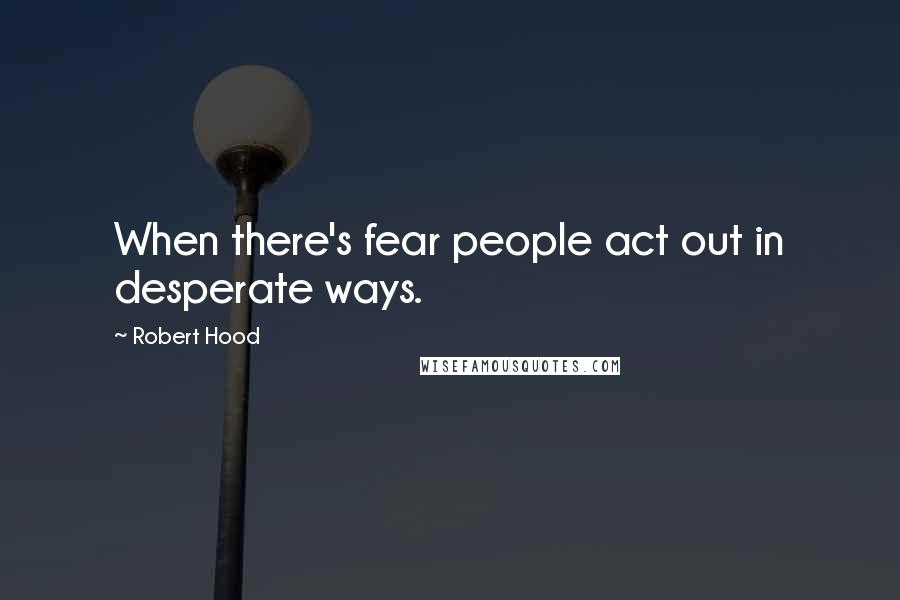 Robert Hood Quotes: When there's fear people act out in desperate ways.