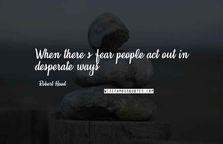 Robert Hood Quotes: When there's fear people act out in desperate ways.