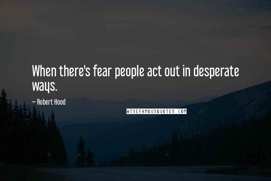 Robert Hood Quotes: When there's fear people act out in desperate ways.