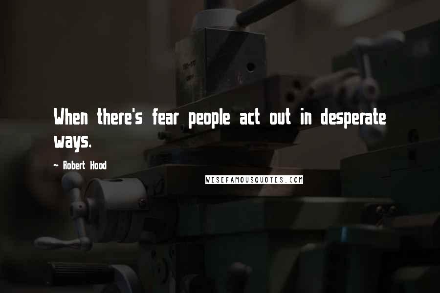 Robert Hood Quotes: When there's fear people act out in desperate ways.