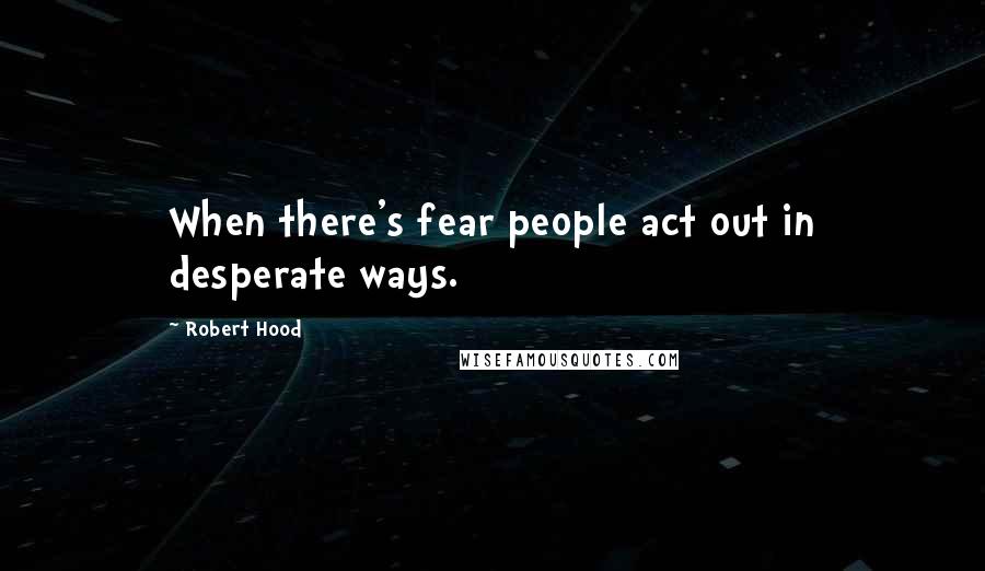 Robert Hood Quotes: When there's fear people act out in desperate ways.