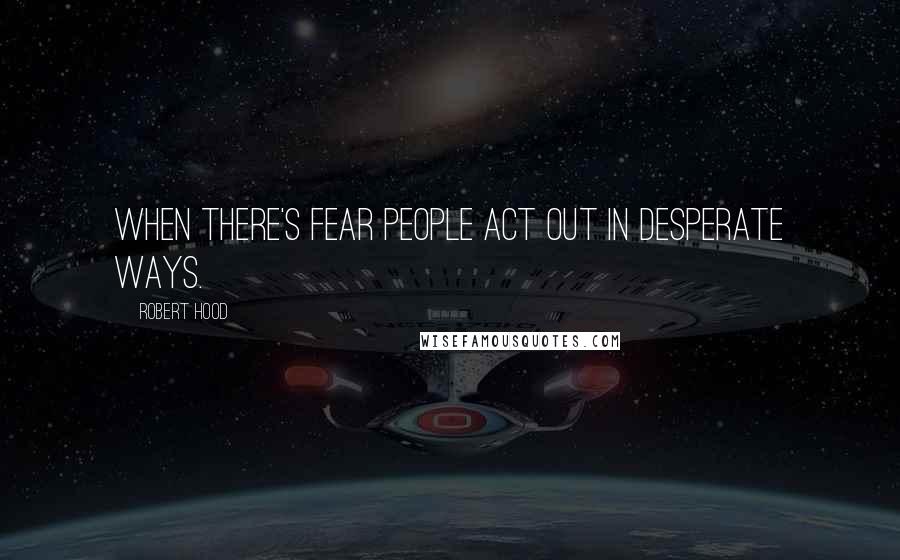 Robert Hood Quotes: When there's fear people act out in desperate ways.