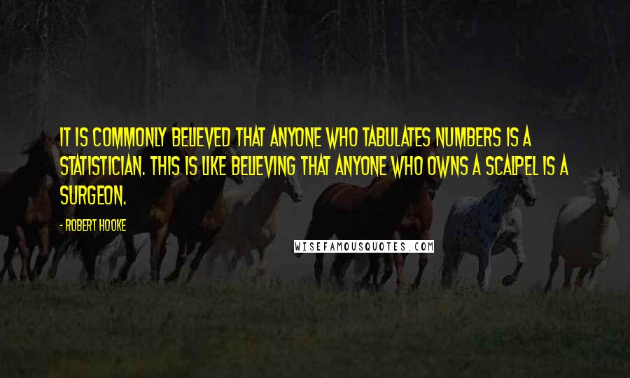 Robert Hooke Quotes: It is commonly believed that anyone who tabulates numbers is a statistician. This is like believing that anyone who owns a scalpel is a surgeon.
