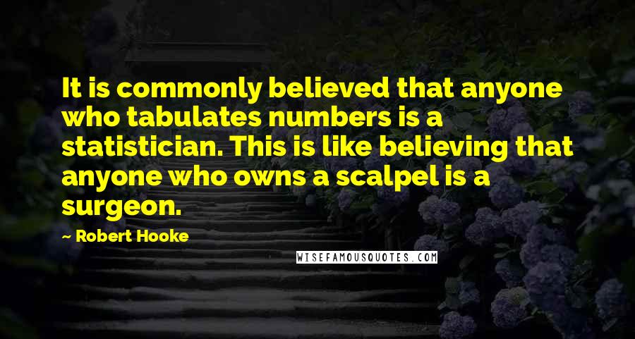 Robert Hooke Quotes: It is commonly believed that anyone who tabulates numbers is a statistician. This is like believing that anyone who owns a scalpel is a surgeon.