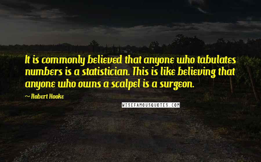 Robert Hooke Quotes: It is commonly believed that anyone who tabulates numbers is a statistician. This is like believing that anyone who owns a scalpel is a surgeon.