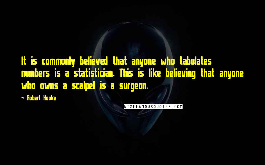 Robert Hooke Quotes: It is commonly believed that anyone who tabulates numbers is a statistician. This is like believing that anyone who owns a scalpel is a surgeon.