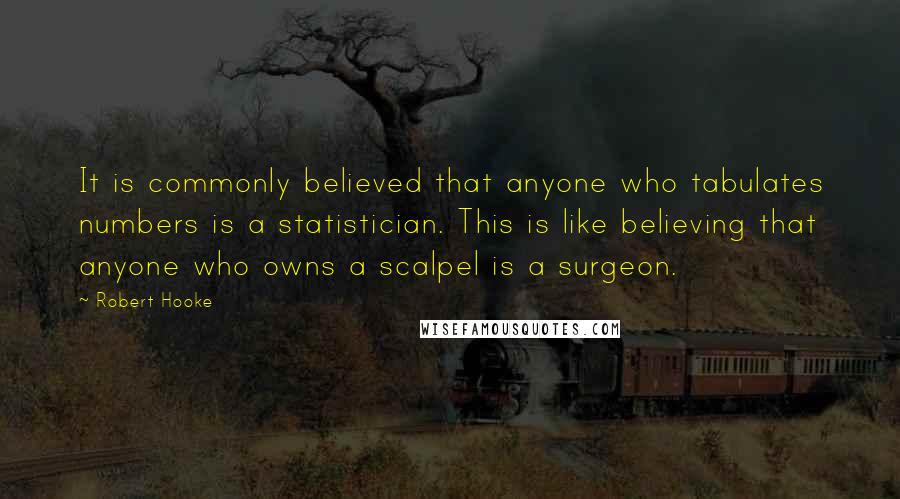 Robert Hooke Quotes: It is commonly believed that anyone who tabulates numbers is a statistician. This is like believing that anyone who owns a scalpel is a surgeon.